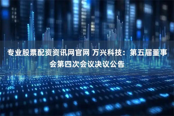 专业股票配资资讯网官网 万兴科技：第五届董事会第四次会议决议公告