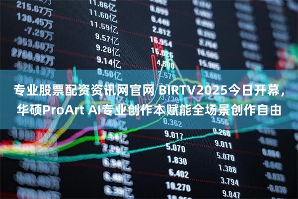 专业股票配资资讯网官网 BIRTV2025今日开幕，华硕ProArt AI专业创作本赋能全场景创作自由