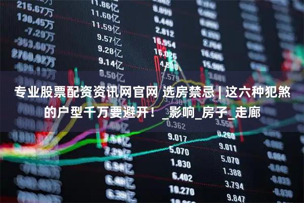 专业股票配资资讯网官网 选房禁忌 | 这六种犯煞的户型千万要避开！_影响_房子_走廊
