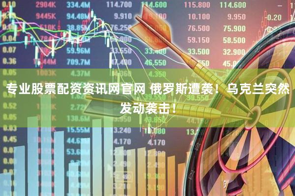 专业股票配资资讯网官网 俄罗斯遭袭！乌克兰突然发动袭击！