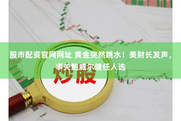 股市配资官网网址 黄金突然跳水！美财长发声，事关鲍威尔继任人选