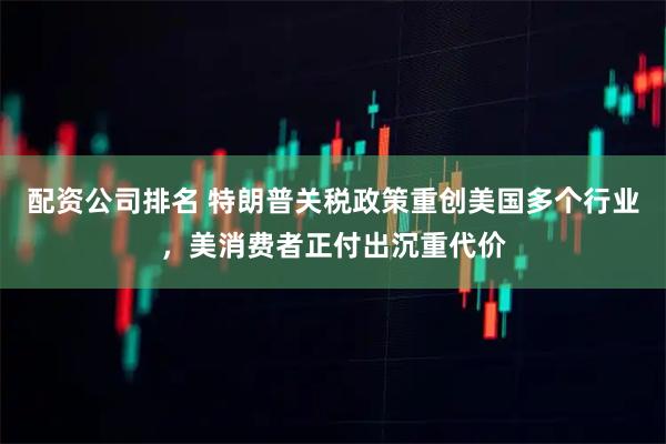 配资公司排名 特朗普关税政策重创美国多个行业，美消费者正付出沉重代价