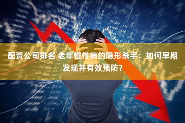配资公司排名 老年慢性病的隐形杀手：如何早期发现并有效预防？