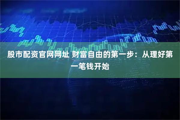股市配资官网网址 财富自由的第一步：从理好第一笔钱开始