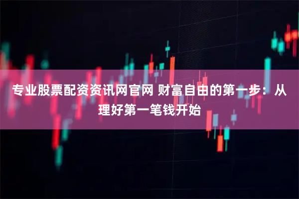 专业股票配资资讯网官网 财富自由的第一步：从理好第一笔钱开始